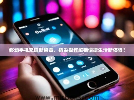 移动手机充值新篇章，指尖操作解锁便捷生活新体验！