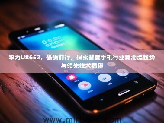 华为U8652，砥砺前行，探索智能手机行业新潮流趋势与领先技术揭秘