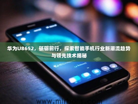 华为U8652，砥砺前行，探索智能手机行业新潮流趋势与领先技术揭秘