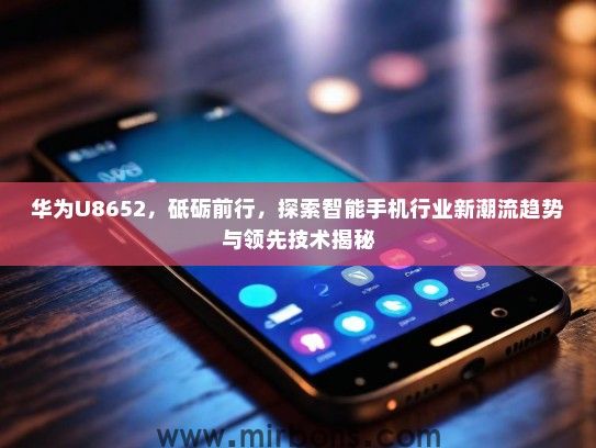 华为U8652，砥砺前行，探索智能手机行业新潮流趋势与领先技术揭秘