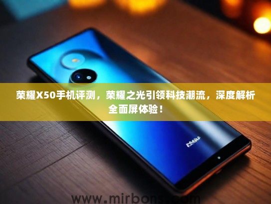 荣耀X50手机评测，荣耀之光引领科技潮流，深度解析全面屏体验！