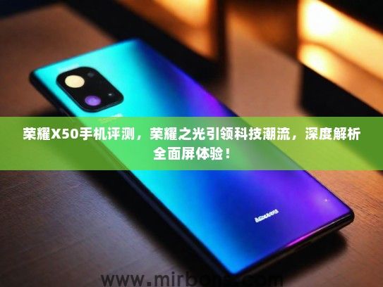 荣耀X50手机评测，荣耀之光引领科技潮流，深度解析全面屏体验！