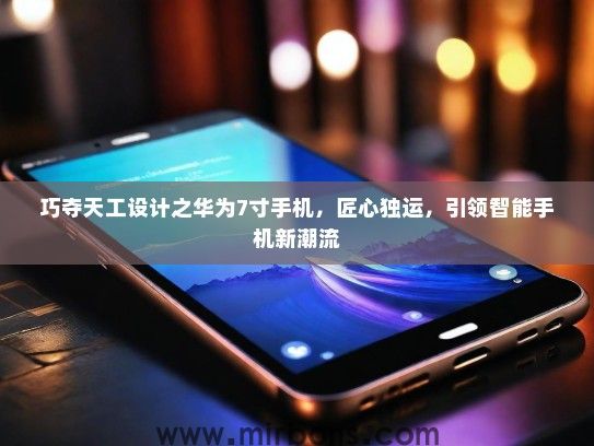 巧夺天工设计之华为7寸手机，匠心独运，引领智能手机新潮流