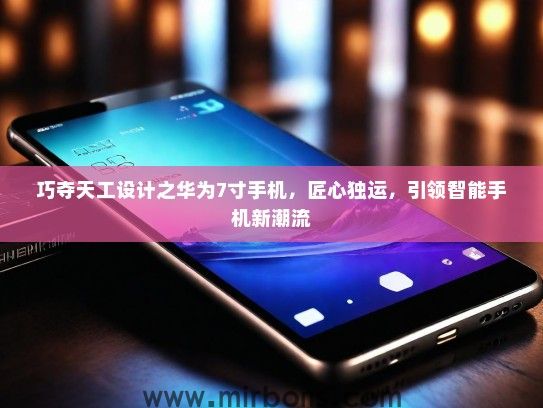 巧夺天工设计之华为7寸手机，匠心独运，引领智能手机新潮流