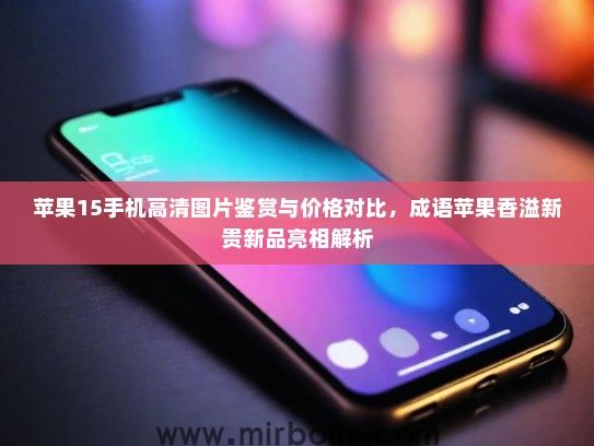 苹果15手机高清图片鉴赏与价格对比，成语苹果香溢新贵新品亮相解析