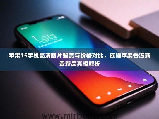 苹果15手机高清图片鉴赏与价格对比，成语苹果香溢新贵新品亮相解析