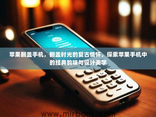 苹果翻盖手机，翻盖时光的复古情怀，探索苹果手机中的经典韵味与设计美学