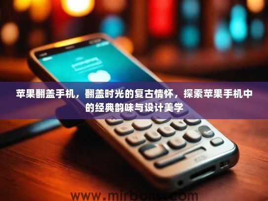 苹果翻盖手机，翻盖时光的复古情怀，探索苹果手机中的经典韵味与设计美学