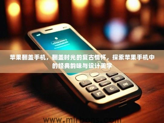 苹果翻盖手机，翻盖时光的复古情怀，探索苹果手机中的经典韵味与设计美学