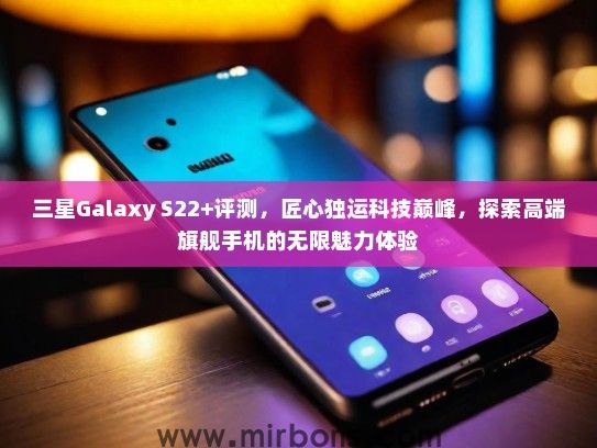 三星Galaxy S22+评测，匠心独运科技巅峰，探索高端旗舰手机的无限魅力体验