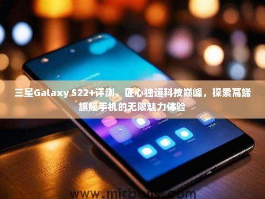 三星Galaxy S22+评测，匠心独运科技巅峰，探索高端旗舰手机的无限魅力体验