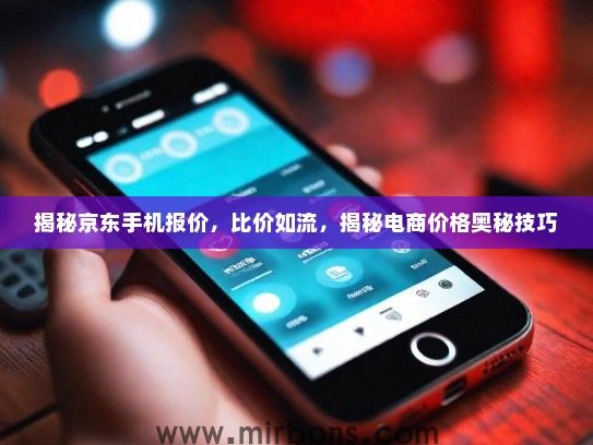 揭秘京东手机报价，比价如流，揭秘电商价格奥秘技巧