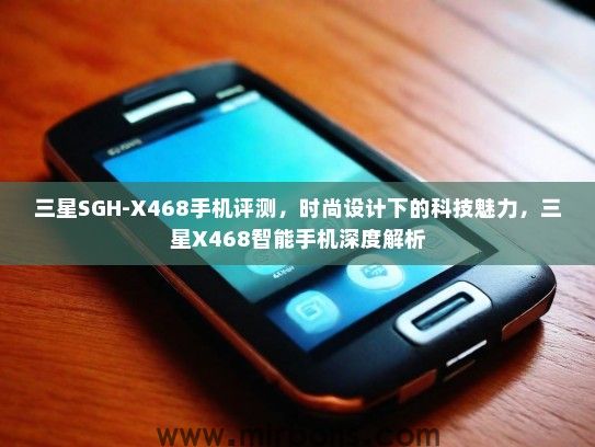 三星SGH-X468手机评测，时尚设计下的科技魅力，三星X468智能手机深度解析