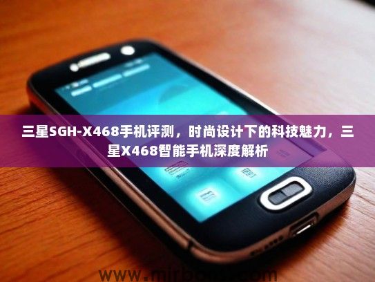 三星SGH-X468手机评测，时尚设计下的科技魅力，三星X468智能手机深度解析