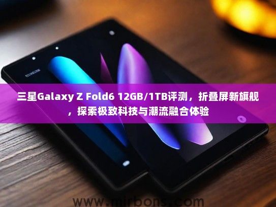 三星Galaxy Z Fold6 12GB/1TB评测，折叠屏新旗舰，探索极致科技与潮流融合体验