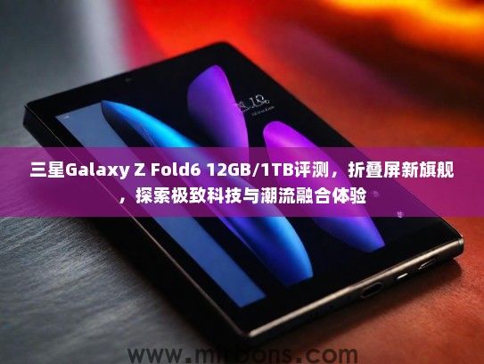 三星Galaxy Z Fold6 12GB/1TB评测，折叠屏新旗舰，探索极致科技与潮流融合体验