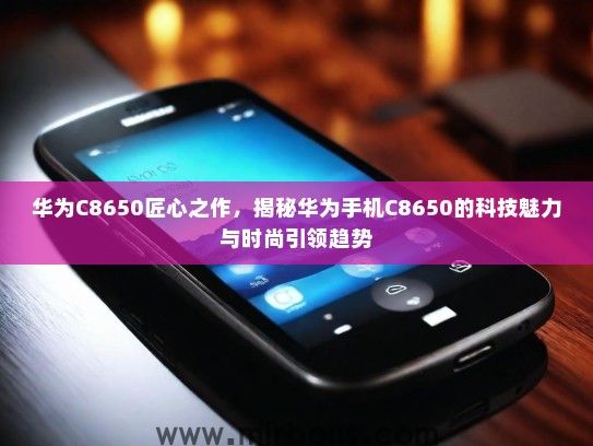 华为C8650匠心之作，揭秘华为手机C8650的科技魅力与时尚引领趋势