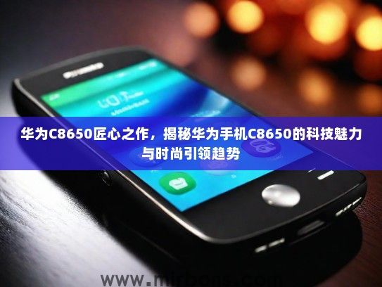 华为C8650匠心之作，揭秘华为手机C8650的科技魅力与时尚引领趋势