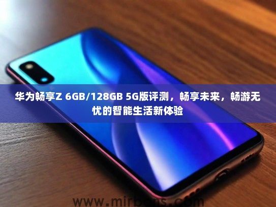 华为畅享Z 6GB/128GB 5G版评测，畅享未来，畅游无忧的智能生活新体验