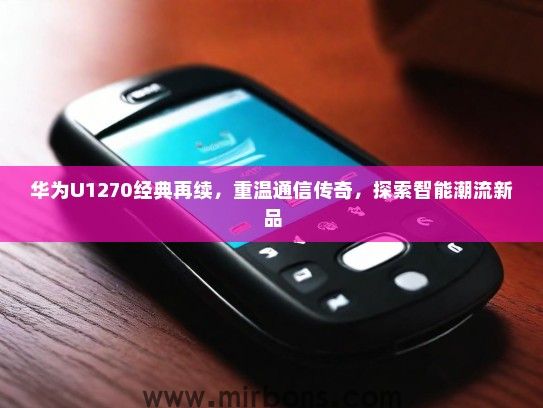 华为U1270经典再续，重温通信传奇，探索智能潮流新品