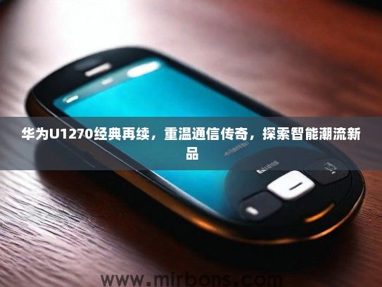 华为U1270经典再续，重温通信传奇，探索智能潮流新品