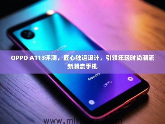 OPPO A113评测，匠心独运设计，引领年轻时尚潮流新潮流手机