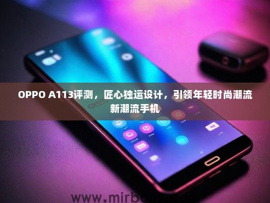 OPPO A113评测，匠心独运设计，引领年轻时尚潮流新潮流手机