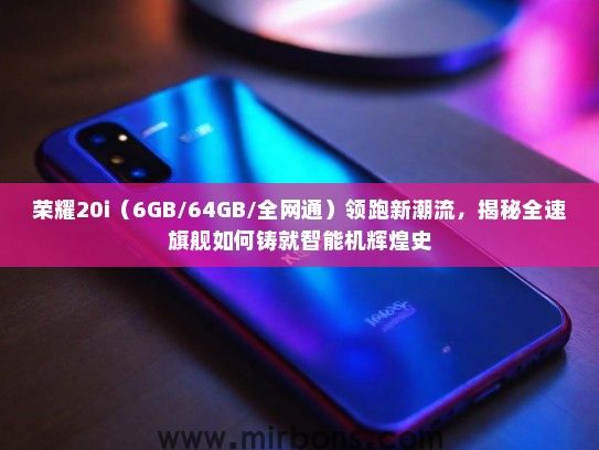 荣耀20i(6GB/64GB/全网通)领跑新潮流,揭秘全速旗舰如何铸就智能机辉煌史 荣耀20i(6GB/64GB/全网通)领跑新潮流,揭秘全速旗舰如何铸就智能机辉煌史