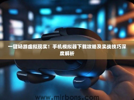 一键畅游虚拟现实！手机模拟器下载攻略及实战技巧深度解析