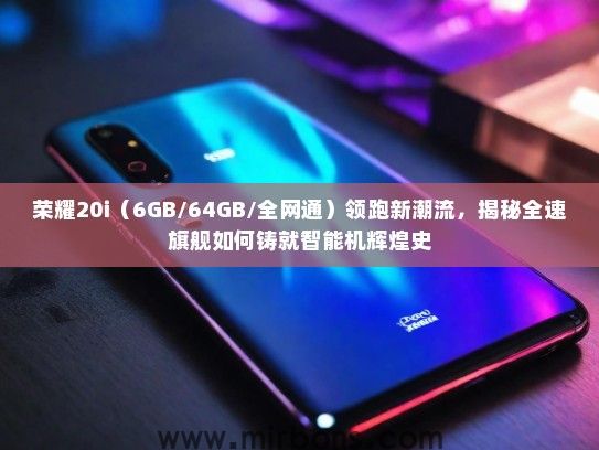 荣耀20i(6GB/64GB/全网通)领跑新潮流,揭秘全速旗舰如何铸就智能机辉煌史 荣耀20i(6GB/64GB/全网通)领跑新潮流,揭秘全速旗舰如何铸就智能机辉煌史