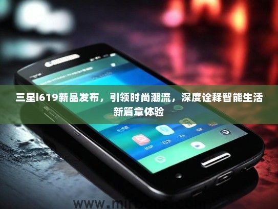 三星i619新品发布，引领时尚潮流，深度诠释智能生活新篇章体验
