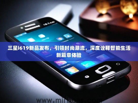 三星i619新品发布，引领时尚潮流，深度诠释智能生活新篇章体验