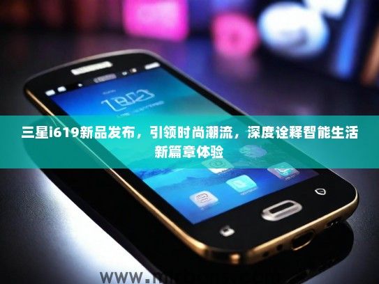 三星i619新品发布，引领时尚潮流，深度诠释智能生活新篇章体验
