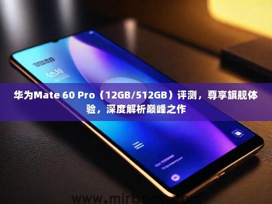 华为Mate 60 Pro（12GB/512GB）评测，尊享旗舰体验，深度解析巅峰之作