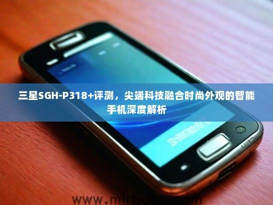 三星SGH-P318+评测，尖端科技融合时尚外观的智能手机深度解析
