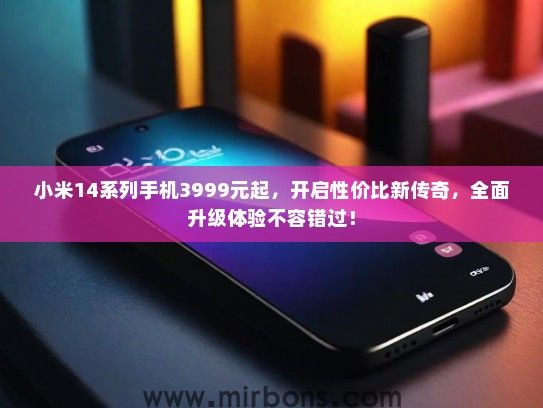 小米14系列手机3999元起，开启性价比新传奇，全面升级体验不容错过！
