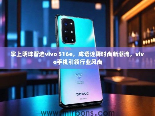 掌上明珠智选vivo S16e,成语诠释时尚新潮流,vivo手机引领行业风尚 掌上明珠智选vivo S16e,成语诠释时尚新潮流,vivo手机引领行业风尚
