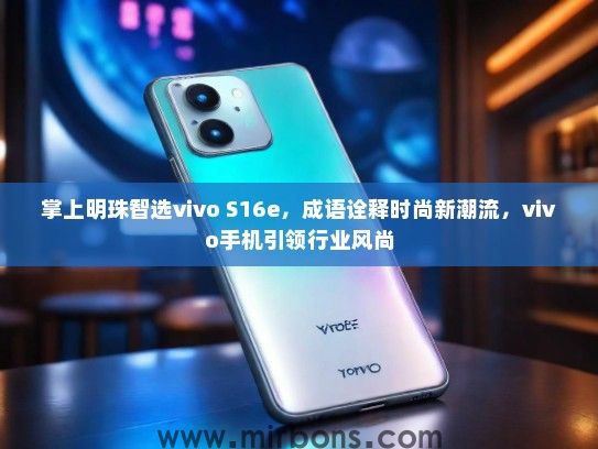 掌上明珠智选vivo S16e,成语诠释时尚新潮流,vivo手机引领行业风尚 掌上明珠智选vivo S16e,成语诠释时尚新潮流,vivo手机引领行业风尚
