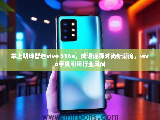 掌上明珠智选vivo S16e,成语诠释时尚新潮流,vivo手机引领行业风尚 掌上明珠智选vivo S16e,成语诠释时尚新潮流,vivo手机引领行业风尚