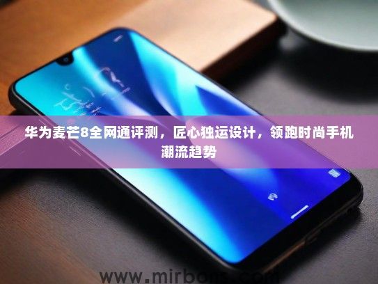 华为麦芒8全网通评测，匠心独运设计，领跑时尚手机潮流趋势