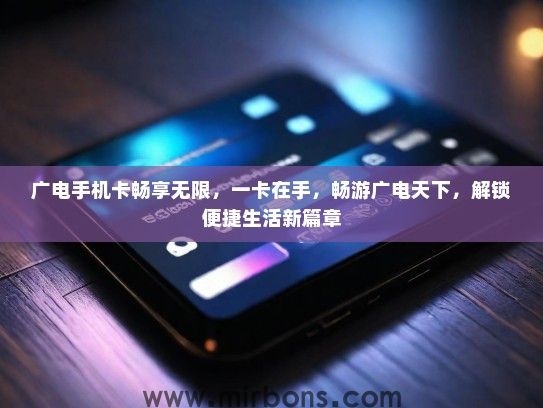 广电手机卡畅享无限，一卡在手，畅游广电天下，解锁便捷生活新篇章
