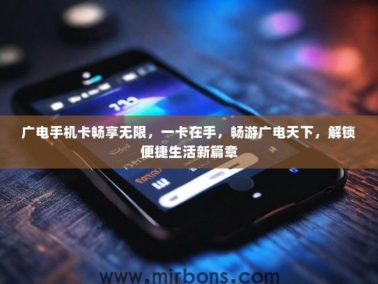 广电手机卡畅享无限，一卡在手，畅游广电天下，解锁便捷生活新篇章