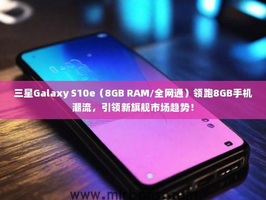三星Galaxy S10e（8GB RAM/全网通）领跑8GB手机潮流，引领新旗舰市场趋势！