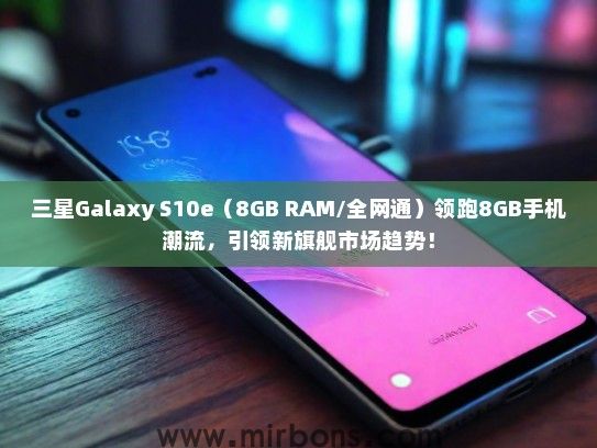 三星Galaxy S10e（8GB RAM/全网通）领跑8GB手机潮流，引领新旗舰市场趋势！