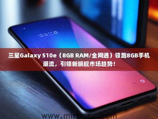 三星Galaxy S10e（8GB RAM/全网通）领跑8GB手机潮流，引领新旗舰市场趋势！