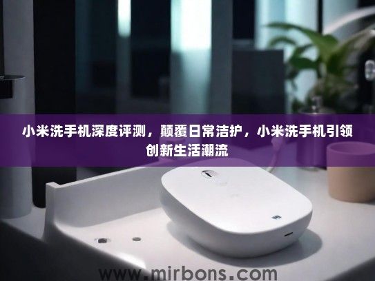 小米洗手机深度评测，颠覆日常洁护，小米洗手机引领创新生活潮流