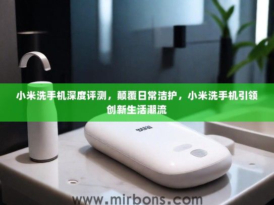 小米洗手机深度评测，颠覆日常洁护，小米洗手机引领创新生活潮流
