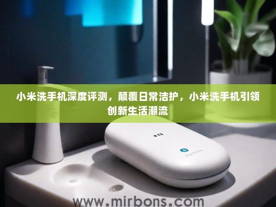 小米洗手机深度评测，颠覆日常洁护，小米洗手机引领创新生活潮流