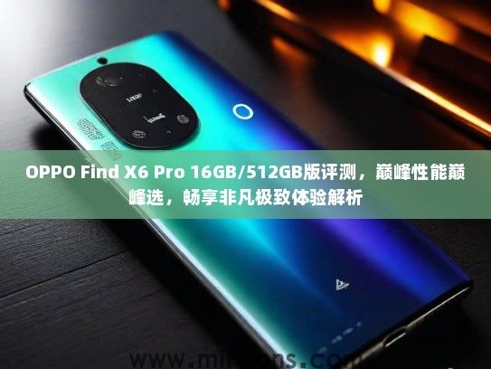 OPPO Find X6 Pro 16GB/512GB版评测，巅峰性能巅峰选，畅享非凡极致体验解析
