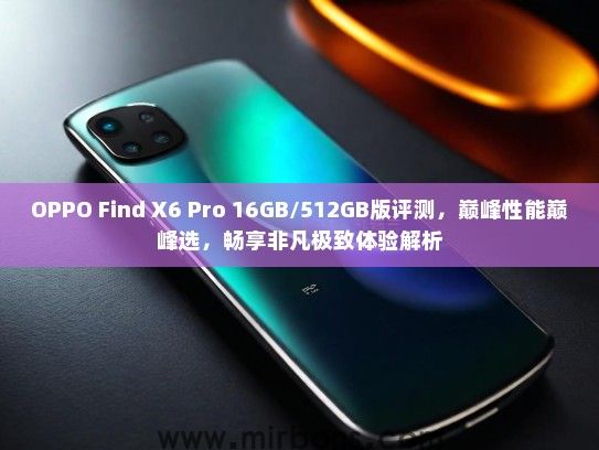 OPPO Find X6 Pro 16GB/512GB版评测，巅峰性能巅峰选，畅享非凡极致体验解析